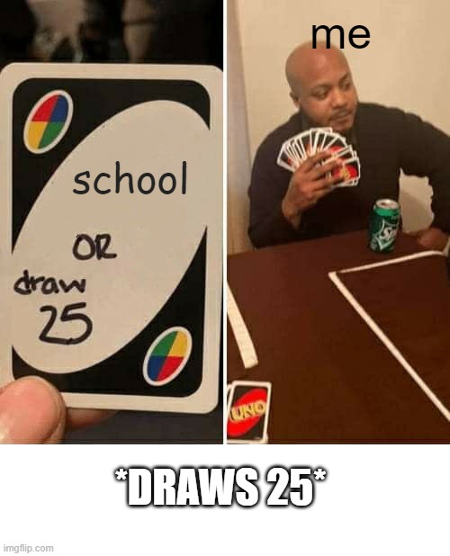 UNO Draw 25 Cards Meme | me; school; *DRAWS 25* | image tagged in memes,uno draw 25 cards | made w/ Imgflip meme maker
