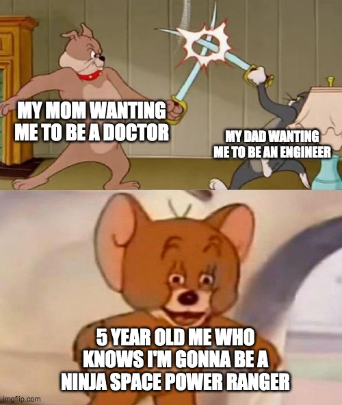 What 5 year old me thought I was gonna be | MY MOM WANTING ME TO BE A DOCTOR; MY DAD WANTING ME TO BE AN ENGINEER; 5 YEAR OLD ME WHO KNOWS I'M GONNA BE A NINJA SPACE POWER RANGER | image tagged in tom and jerry swordfight | made w/ Imgflip meme maker