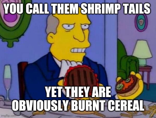 Steamed Hams | YOU CALL THEM SHRIMP TAILS; YET THEY ARE OBVIOUSLY BURNT CEREAL | image tagged in steamed hams | made w/ Imgflip meme maker