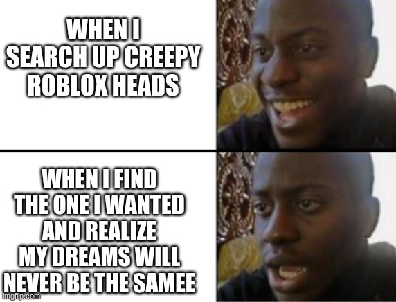 why have i done this | WHEN I SEARCH UP CREEPY ROBLOX HEADS; WHEN I FIND THE ONE I WANTED AND REALIZE MY DREAMS WILL NEVER BE THE SAMEE | image tagged in oh yeah oh no,funny,scary | made w/ Imgflip meme maker