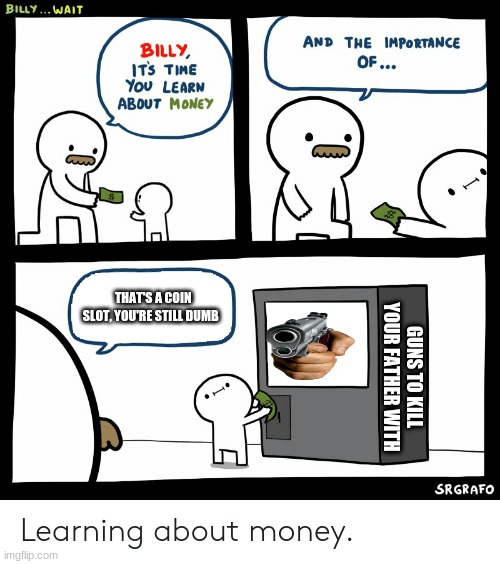 Billy Learning About Money | THAT'S A COIN SLOT, YOU'RE STILL DUMB; GUNS TO KILL YOUR FATHER WITH | image tagged in billy learning about money | made w/ Imgflip meme maker