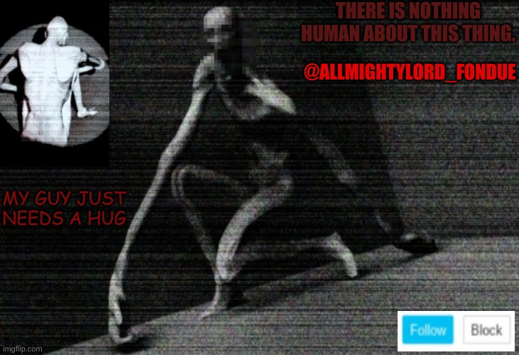 SCP 096 | THERE IS NOTHING HUMAN ABOUT THIS THING. MY GUY JUST NEEDS A HUG @ALLMIGHTYLORD_FONDUE | image tagged in scp 096 | made w/ Imgflip meme maker