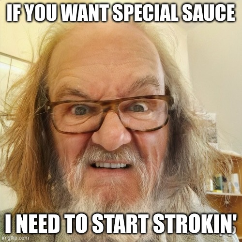 Dirty Old Man | IF YOU WANT SPECIAL SAUCE I NEED TO START STROKIN' | image tagged in dirty old man | made w/ Imgflip meme maker