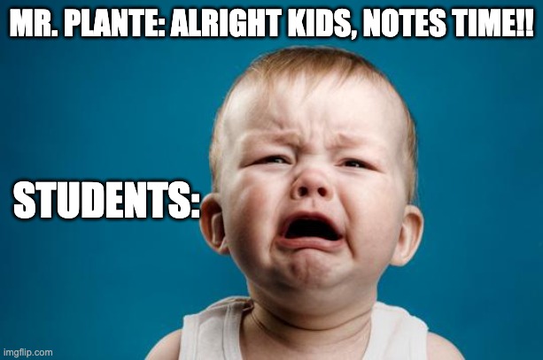 note taking | MR. PLANTE: ALRIGHT KIDS, NOTES TIME!! STUDENTS: | image tagged in baby crying | made w/ Imgflip meme maker