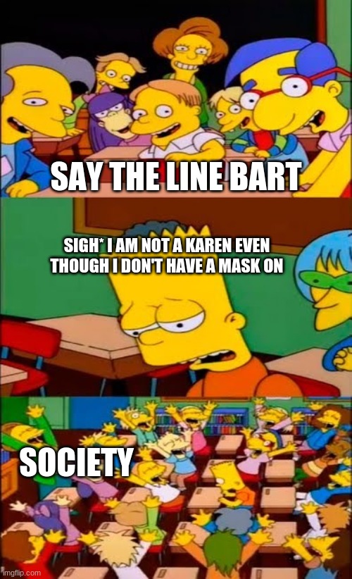 say the line bart! simpsons | SAY THE LINE BART; SIGH* I AM NOT A KAREN EVEN THOUGH I DON'T HAVE A MASK ON; SOCIETY | image tagged in say the line bart simpsons | made w/ Imgflip meme maker