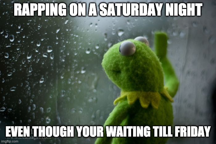 kermit window | RAPPING ON A SATURDAY NIGHT; EVEN THOUGH YOUR WAITING TILL FRIDAY | image tagged in kermit window | made w/ Imgflip meme maker