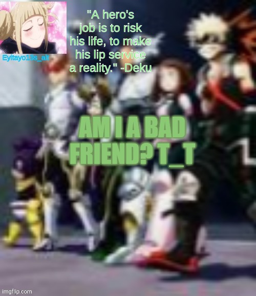 my class 1A temp | AM I A BAD FRIEND? T_T | image tagged in my class 1a temp | made w/ Imgflip meme maker