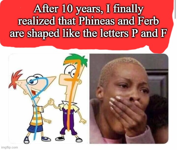 After 10 years, I finally realized that Phineas and Ferb are shaped like the letters P and F | made w/ Imgflip meme maker