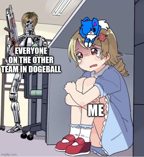 ??? | EVERYONE ON THE OTHER TEAM IN DOGEBALL; ME | image tagged in anime girl hiding from terminator | made w/ Imgflip meme maker