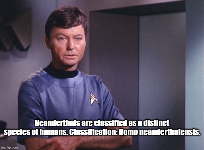 Dr. McCoy | Neanderthals are classified as a distinct species of humans. Classification: Homo neanderthalensis. | image tagged in dr mccoy | made w/ Imgflip meme maker