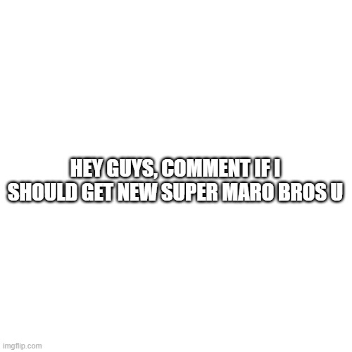 Blank Transparent Square | HEY GUYS, COMMENT IF I SHOULD GET NEW SUPER MARO BROS U | image tagged in memes,blank transparent square | made w/ Imgflip meme maker