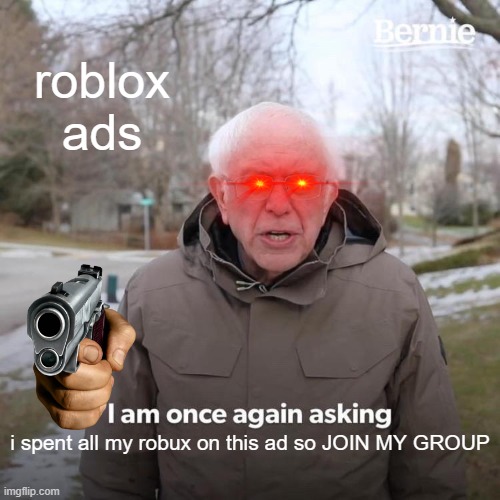 Bernie I Am Once Again Asking For Your Support Meme | roblox ads; i spent all my robux on this ad so JOIN MY GROUP | image tagged in memes,bernie i am once again asking for your support | made w/ Imgflip meme maker