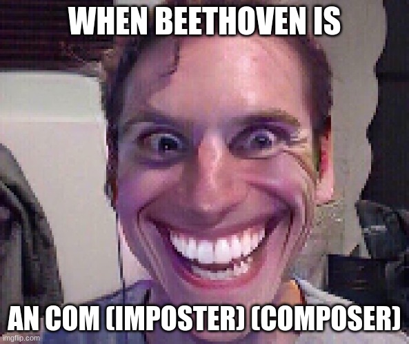 Beethoven sus | WHEN BEETHOVEN IS; AN COM (IMPOSTER) (COMPOSER) | image tagged in when the imposter is sus,amogus,amongus,memes,beethoven,music | made w/ Imgflip meme maker