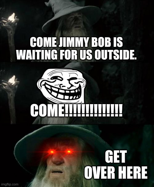 Confused Gandalf | COME JIMMY BOB IS WAITING FOR US OUTSIDE. COME!!!!!!!!!!!!!! GET OVER HERE | image tagged in memes,confused gandalf | made w/ Imgflip meme maker