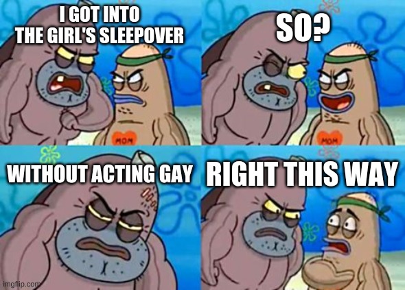 ... | SO? I GOT INTO THE GIRL'S SLEEPOVER; WITHOUT ACTING GAY; RIGHT THIS WAY | image tagged in memes,how tough are you | made w/ Imgflip meme maker