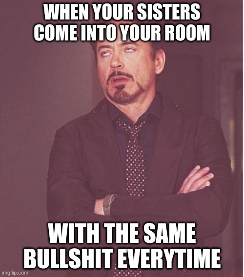 Tony Starkkkkk | WHEN YOUR SISTERS COME INTO YOUR ROOM; WITH THE SAME BULLSHIT EVERYTIME | image tagged in memes,face you make robert downey jr | made w/ Imgflip meme maker