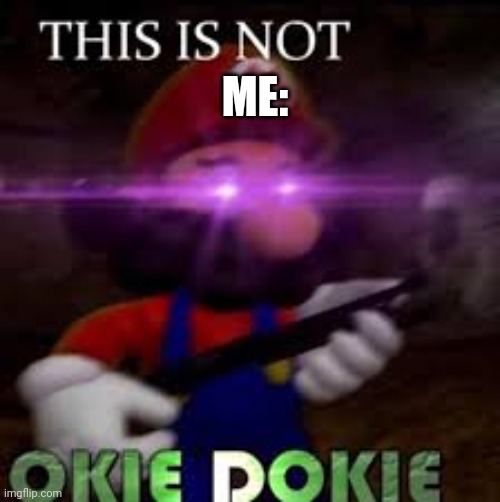 This is not okie dokie | ME: | image tagged in this is not okie dokie | made w/ Imgflip meme maker