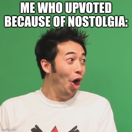 pogchamp | ME WHO UPVOTED BECAUSE OF NOSTOLGIA: | image tagged in pogchamp | made w/ Imgflip meme maker