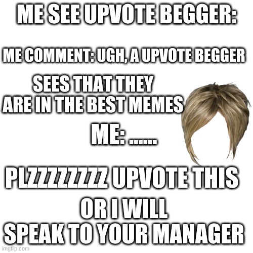 uwu | ME SEE UPVOTE BEGGER:; ME COMMENT: UGH, A UPVOTE BEGGER; SEES THAT THEY ARE IN THE BEST MEMES; ME: ...... PLZZZZZZZZ UPVOTE THIS; OR I WILL SPEAK TO YOUR MANAGER | image tagged in memes,blank transparent square | made w/ Imgflip meme maker