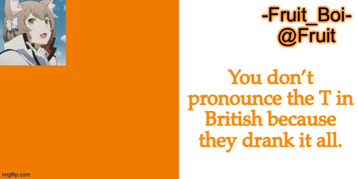 You don’t pronounce the T in British because they drank it all. | image tagged in lol 7 made by riley-mason | made w/ Imgflip meme maker