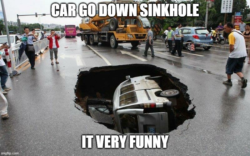car go down sinkhole it very funny | CAR GO DOWN SINKHOLE; IT VERY FUNNY | image tagged in sinkhole van | made w/ Imgflip meme maker
