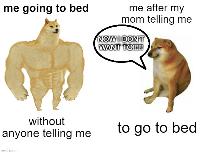 Buff Doge vs. Cheems | me going to bed; me after my mom telling me; NOW I DON'T WANT TO!!!!! without anyone telling me; to go to bed | image tagged in memes,buff doge vs cheems | made w/ Imgflip meme maker