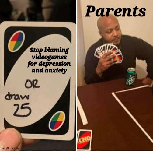 UNO Draw 25 Cards Meme | Parents; Stop blaming videogames for depression and anxiety | image tagged in memes,uno draw 25 cards,video games | made w/ Imgflip meme maker