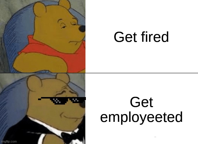 Tuxedo Winnie The Pooh | Get fired; Get employeeted | image tagged in memes,tuxedo winnie the pooh,yeet | made w/ Imgflip meme maker