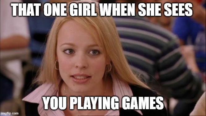 Its Not Going To Happen Meme | THAT ONE GIRL WHEN SHE SEES; YOU PLAYING GAMES | image tagged in memes,its not going to happen | made w/ Imgflip meme maker