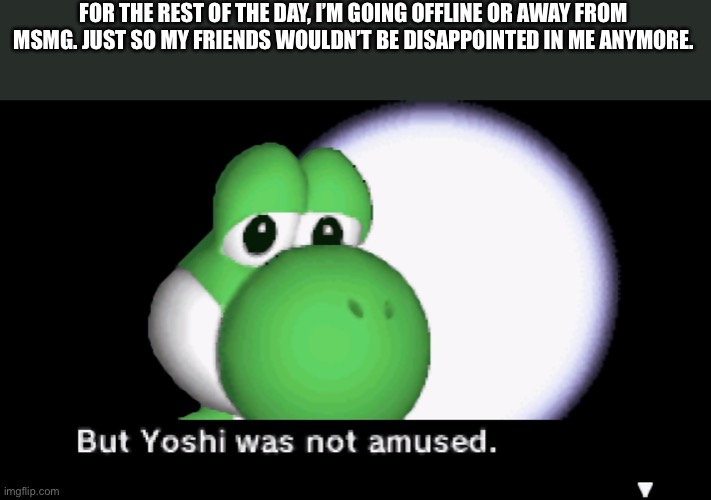 But Yoshi was not amused. | FOR THE REST OF THE DAY, I’M GOING OFFLINE OR AWAY FROM MSMG. JUST SO MY FRIENDS WOULDN’T BE DISAPPOINTED IN ME ANYMORE. | image tagged in but yoshi was not amused | made w/ Imgflip meme maker