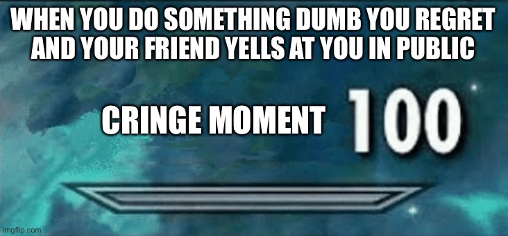 Skyrim skill meme | WHEN YOU DO SOMETHING DUMB YOU REGRET AND YOUR FRIEND YELLS AT YOU IN PUBLIC; CRINGE MOMENT | image tagged in skyrim skill meme | made w/ Imgflip meme maker