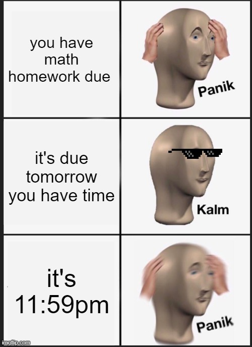 gas gas gas | you have math homework due; it's due tomorrow you have time; it's 11:59pm | image tagged in memes,panik kalm panik | made w/ Imgflip meme maker