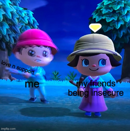 Animal crossing axed | love n support; me; my friends being insecure | image tagged in animal crossing axed | made w/ Imgflip meme maker