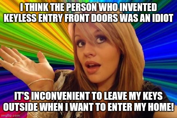The dangers of a literal mind. | I THINK THE PERSON WHO INVENTED KEYLESS ENTRY FRONT DOORS WAS AN IDIOT; IT'S INCONVENIENT TO LEAVE MY KEYS OUTSIDE WHEN I WANT TO ENTER MY HOME! | image tagged in stupid girl meme,keys | made w/ Imgflip meme maker