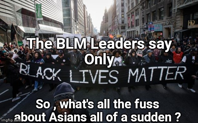 blm | The BLM Leaders say
Only So , what's all the fuss about Asians all of a sudden ? | image tagged in blm | made w/ Imgflip meme maker