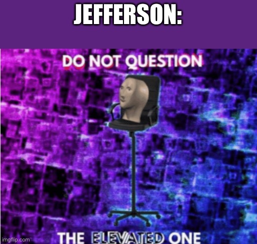 Do not question the elevated one | JEFFERSON: | image tagged in do not question the elevated one | made w/ Imgflip meme maker