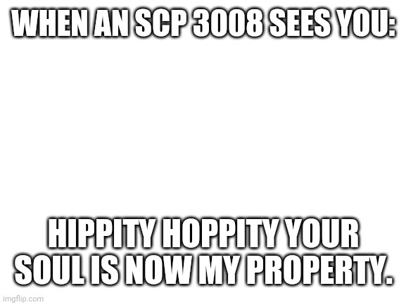 I lost my soul 49 times in video games and once in real life do i guess my memes are terrible now | WHEN AN SCP 3008 SEES YOU:; HIPPITY HOPPITY YOUR SOUL IS NOW MY PROPERTY. | image tagged in scp meme,hippity hoppity,wow look nothing | made w/ Imgflip meme maker