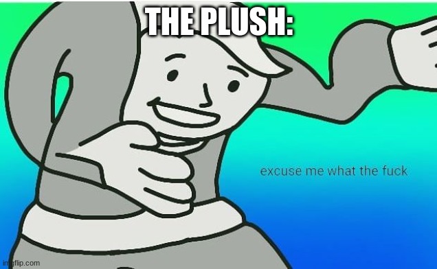 Fallout boy excuse me wyf | THE PLUSH: | image tagged in fallout boy excuse me wyf | made w/ Imgflip meme maker