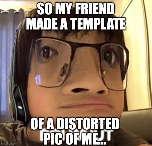 I did approve tho | SO MY FRIEND MADE A TEMPLATE; OF A DISTORTED PIC OF ME... | image tagged in whut | made w/ Imgflip meme maker