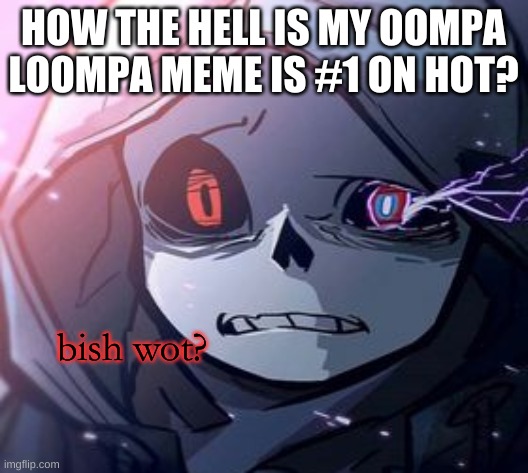i don't deserve this | HOW THE HELL IS MY OOMPA LOOMPA MEME IS #1 ON HOT? | image tagged in dust sans bish wot | made w/ Imgflip meme maker