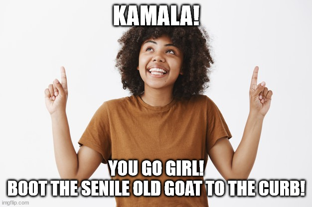 KAMALA! YOU GO GIRL!
BOOT THE SENILE OLD GOAT TO THE CURB! | made w/ Imgflip meme maker