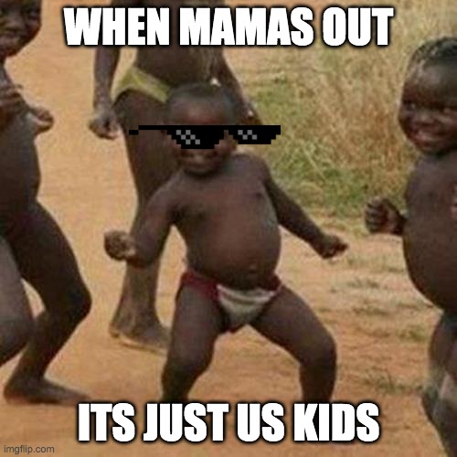 Third World Success Kid | WHEN MAMAS OUT; ITS JUST US KIDS | image tagged in memes,third world success kid | made w/ Imgflip meme maker