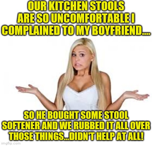 What's in a name? | OUR KITCHEN STOOLS ARE SO UNCOMFORTABLE I COMPLAINED TO MY BOYFRIEND.... SO HE BOUGHT SOME STOOL SOFTENER AND WE RUBBED IT ALL OVER THOSE THINGS...DIDN'T HELP AT ALL! | image tagged in dumb blonde,chair,reading | made w/ Imgflip meme maker