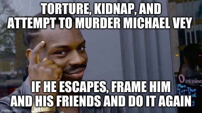 I might have a very serious MV obsession | TORTURE, KIDNAP, AND ATTEMPT TO MURDER MICHAEL VEY; IF HE ESCAPES, FRAME HIM AND HIS FRIENDS AND DO IT AGAIN | image tagged in memes,roll safe think about it | made w/ Imgflip meme maker