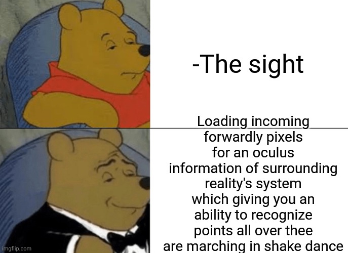 -I'm a see. | -The sight; Loading incoming forwardly pixels for an oculus information of surrounding reality's system which giving you an ability to recognize points all over thee are marching in shake dance | image tagged in memes,tuxedo winnie the pooh,captain hindsight,look at me,eurovision,cartoon network | made w/ Imgflip meme maker