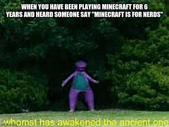 when you hear someone say minecraft is for nerds | WHEN YOU HAVE BEEN PLAYING MINECRAFT FOR 6 YEARS AND HEARD SOMEONE SAY "MINECRAFT IS FOR NERDS" | image tagged in memes,whomst has awakened the ancient one,gaming | made w/ Imgflip meme maker