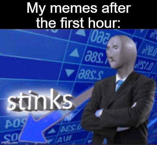 Stinks |  My memes after the first hour: | image tagged in stinks,memes | made w/ Imgflip meme maker