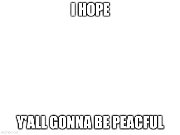 Blank White Template | I HOPE; Y'ALL GONNA BE PEACFUL | image tagged in blank white template,memes | made w/ Imgflip meme maker
