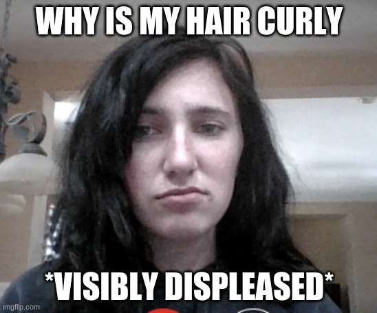 e w i a m u g l y | WHY IS MY HAIR CURLY; *VISIBLY DISPLEASED* | made w/ Imgflip meme maker
