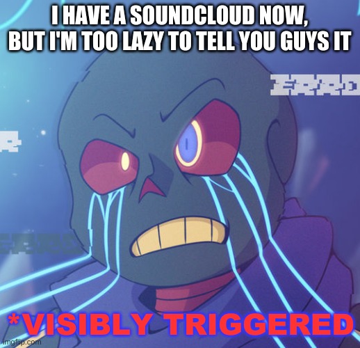 huh. | I HAVE A SOUNDCLOUD NOW, BUT I'M TOO LAZY TO TELL YOU GUYS IT | image tagged in error sans visibly triggered | made w/ Imgflip meme maker